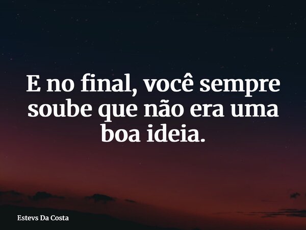E no final, você sempre soube que não era uma boa ideia.... Frase de Estevs Da Costa.