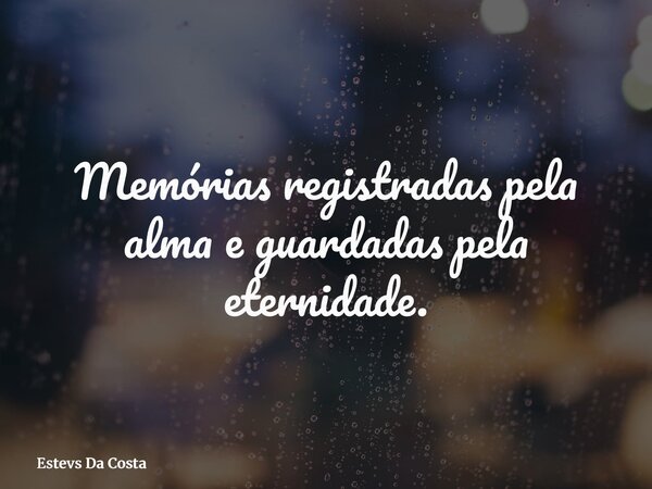 Memórias registradas pela alma e guardadas pela eternidade.... Frase de Estevs Da Costa.