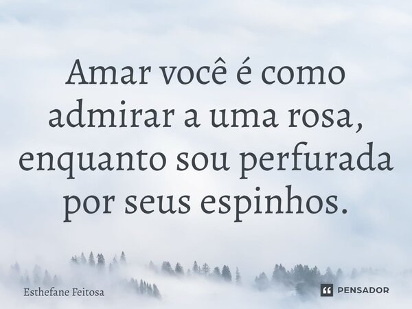 ⁠Amar você é como admirar a uma rosa, enquanto sou perfurada por seus espinhos.... Frase de Esthefane Feitosa.