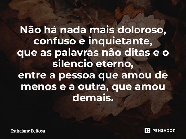 ⁠Não há nada mais doloroso, confuso e inquietante, que as palavras não ditas e o silencio eterno, entre a pessoa que amou de menos e a outra, que amou demais.... Frase de Esthefane Feitosa.
