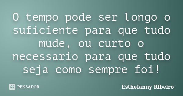 O tempo pode ser longo o suficiente para que tudo mude, ou curto o necessario para que tudo seja como sempre foi!... Frase de Esthefanny Ribeiro.