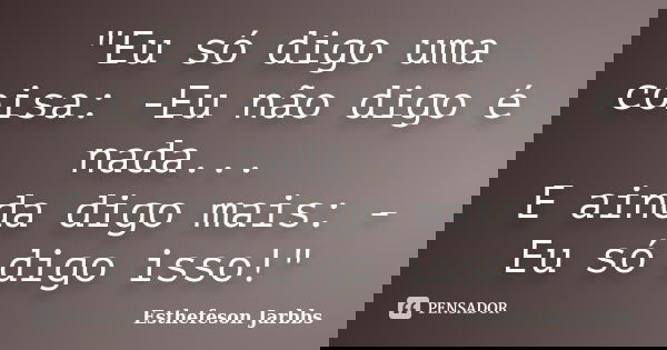 "Eu só digo uma coisa: -Eu não digo é nada... E ainda digo mais: - Eu só digo isso!"... Frase de Esthefeson Jarbbs.