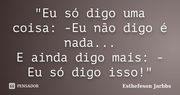 "Eu só digo uma coisa: -Eu não digo é nada... E ainda digo mais: - Eu só digo isso!"... Frase de Esthefeson Jarbbs.