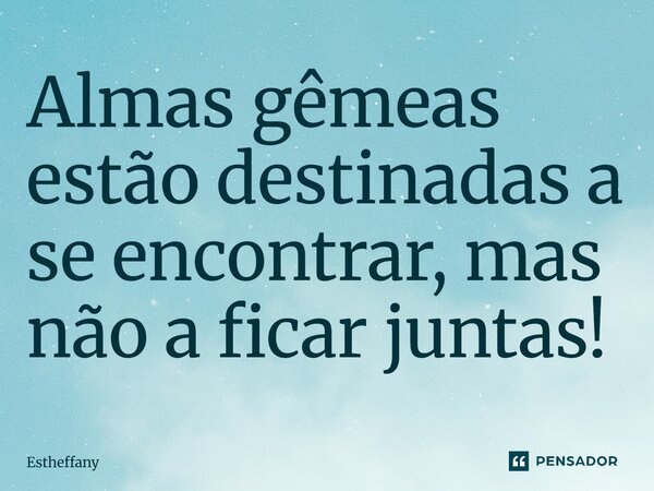 ⁠Almas gêmeas estão destinadas a se encontrar, mas não a ficar juntas!... Frase de Estheffany.
