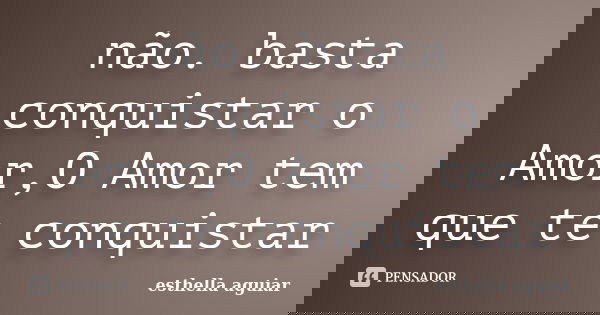 não. basta conquistar o Amor,O Amor tem que te conquistar... Frase de esthella aguiar.