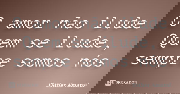 O amor não ilude Quem se ilude, sempre somos nós... Frase de Esther Amaral.