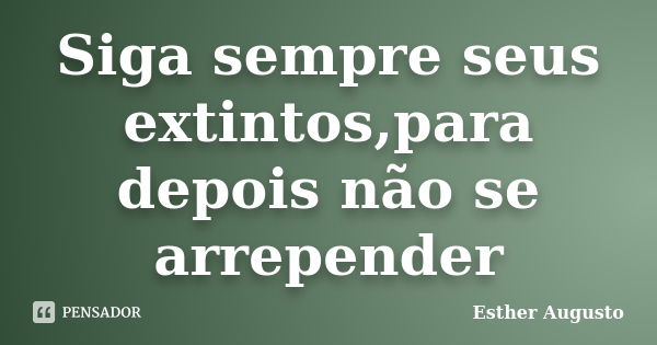 Siga sempre seus extintos,para depois não se arrepender... Frase de Esther Augusto.