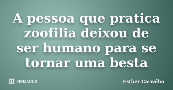 A pessoa que pratica zoofilia deixou de ser humano para se tornar uma besta... Frase de Esther Carvalho.