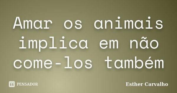 Amar os animais implica em não come-los também... Frase de Esther Carvalho.