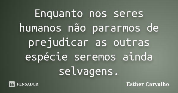 Enquanto nos seres humanos não pararmos de prejudicar as outras espécie seremos ainda selvagens.... Frase de Esther Carvalho.