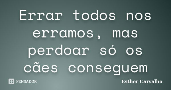 Errar todos nos erramos, mas perdoar só os cães conseguem... Frase de Esther Carvalho.