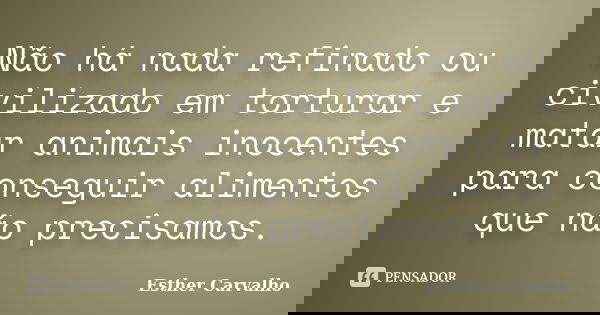 Não há nada refinado ou civilizado em torturar e matar animais inocentes para conseguir alimentos que não precisamos.... Frase de Esther Carvalho.