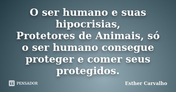 O ser humano e suas hipocrisias, Protetores de Animais, só o ser humano consegue proteger e comer seus protegidos.... Frase de Esther Carvalho.