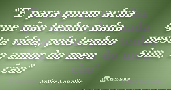 "E para quem acha que não tenho nada nesta vida, pois tenho sim, o amor do meu cão"... Frase de Esther Carvalho.