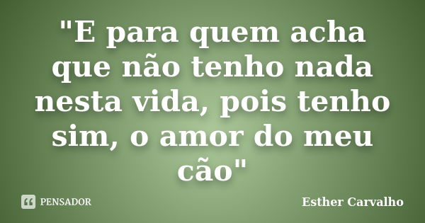 "E para quem acha que não tenho nada nesta vida, pois tenho sim, o amor do meu cão"... Frase de Esther Carvalho.