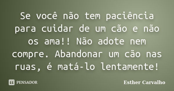 Se você não tem paciência para cuidar de um cão e não os ama!! Não adote nem compre. Abandonar um cão nas ruas, é matá-lo lentamente!... Frase de Esther Carvalho.