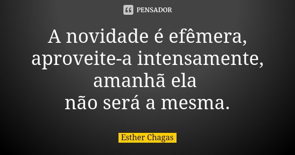 A novidade é efêmera, aproveite-a intensamente, amanhã ela não será a mesma.... Frase de Esther Chagas.