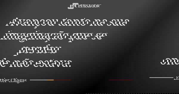 Avançou tanto na sua imaginação que se perdeu onde não estava.... Frase de Esther Chagas.