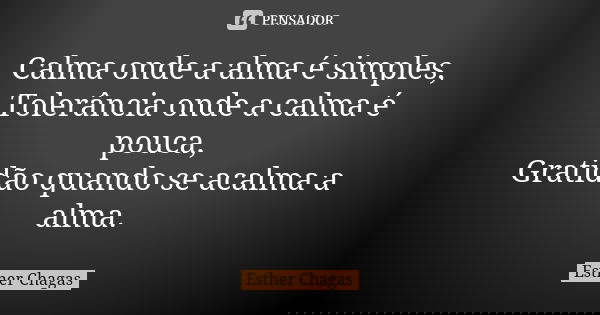 Calma onde a alma é simples, Tolerância onde a calma é pouca, Gratidão quando se acalma a alma.... Frase de Esther Chagas.