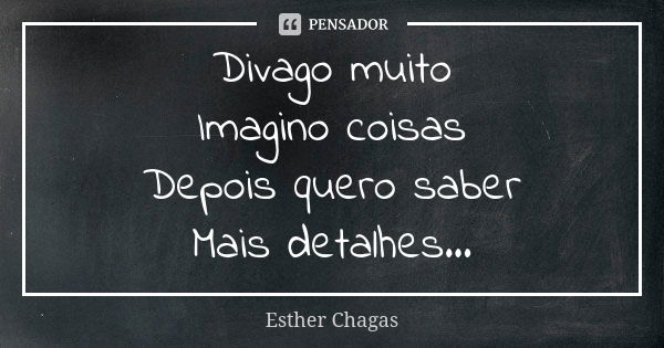 Divago muito Imagino coisas Depois quero saber Mais detalhes...... Frase de Esther Chagas.