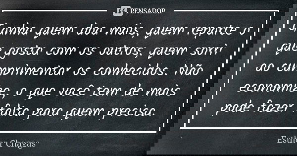 Ganha quem doa mais, quem reparte o que gosta com os outros, quem sorri ao cumprimentar os conhecidos. Não economize, o que você tem de mais pode fazer falta pa... Frase de Esther Chagas.