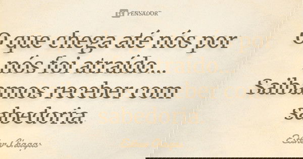 O que chega até nós por nós foi atraído... Saibamos receber com sabedoria.... Frase de Esther Chagas.