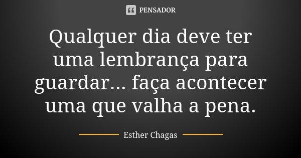Qualquer dia deve ter uma lembrança para guardar... faça acontecer uma que valha a pena.... Frase de Esther Chagas.