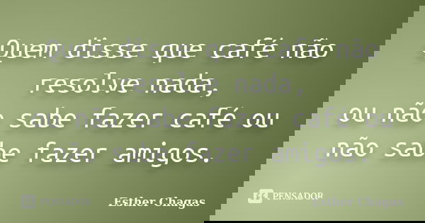 Quem disse que café não resolve nada, ou não sabe fazer café ou não sabe fazer amigos.... Frase de Esther Chagas.