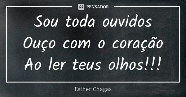 Sou toda ouvidos Ouço com o coração Ao ler teus olhos!!!... Frase de Esther Chagas.