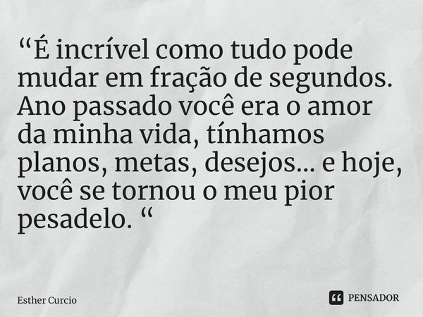 “É incrível como tudo pode mudar em fração de segundos. Ano passado você era o amor da minha vida, tínhamos planos, metas, desejos... e hoje, você se tornou o m... Frase de Esther Curcio.