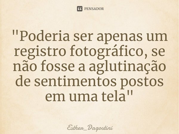 "⁠⁠Poderia ser apenas um registro fotográfico, se não fosse a aglutinação de sentimentos postos em uma tela "... Frase de Esther_Dagostini.