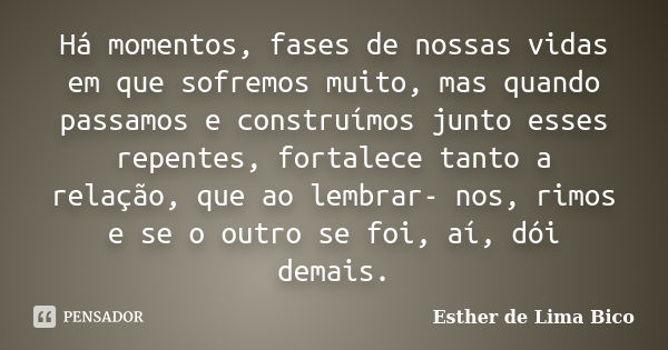 Há momentos, fases de nossas vidas em que sofremos muito, mas quando passamos e construímos junto esses repentes, fortalece tanto a relação, que ao lembrar- nos... Frase de Esther de Lima Bico.