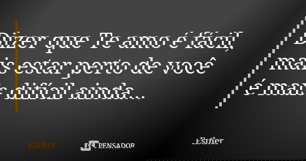 Dizer que Te amo é fácil, mais estar perto de você é mais difícil ainda...... Frase de Esther.