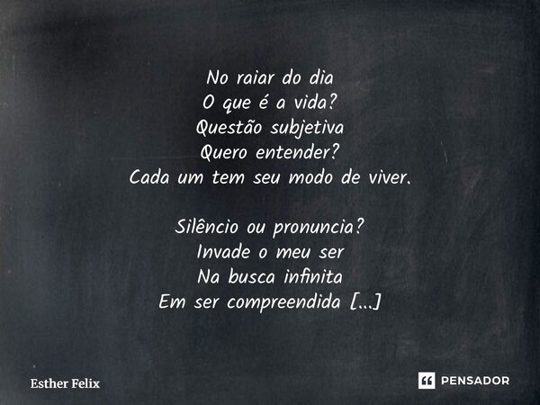 No raiar do dia O que é a vida? Questão subjetiva Quero entender? Cada um tem seu modo de viver. Silêncio ou pronuncia? Invade o meu ser Na busca infinita Em s... Frase de Esther Felix.