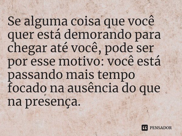 ⁠Se alguma coisa que você quer está demorando para chegar até você, pode ser por esse motivo: você está passando mais tempo focado na ausência do que na presenç... Frase de Esther Hicks.