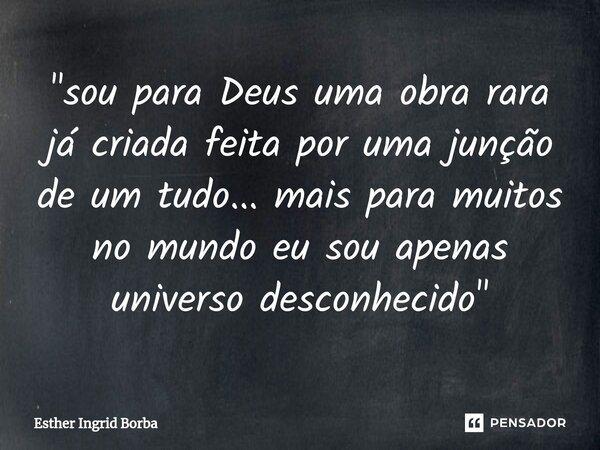⁠"⁠sou para Deus uma obra rara já criada feita por uma junção de um tudo... mais para muitos no mundo eu sou apenas universo desconhecido "... Frase de Esther Ingrid Borba.