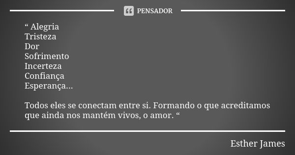 “ Alegria Tristeza Dor Sofrimento Incerteza Confiança Esperança... Todos eles se conectam entre si. Formando o que acreditamos que ainda nos mantém vivos, o amo... Frase de Esther James.