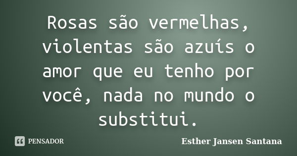 Rosas são vermelhas, violentas são azuís o amor que eu tenho por você, nada no mundo o substitui.... Frase de Esther Jansen Santana.