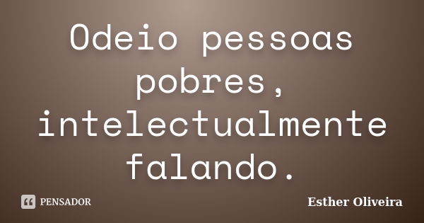 Odeio pessoas pobres, intelectualmente falando.... Frase de Esther Oliveira.