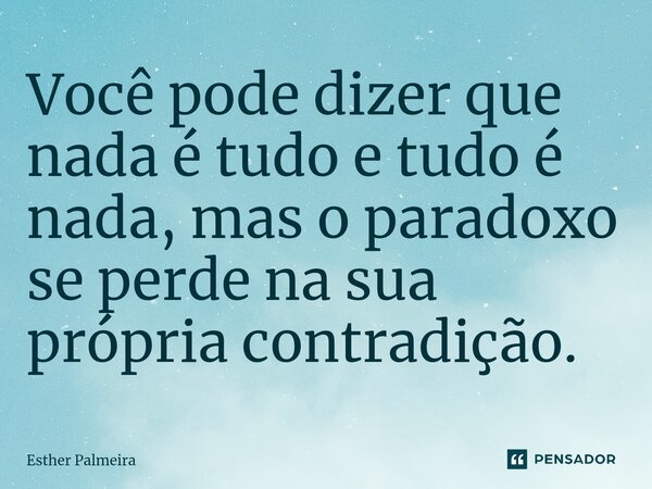 Você pode dizer que nada é tudo e tudo é nada, mas o paradoxo se perde na sua própria contradição. ⁠... Frase de Esther Palmeira.