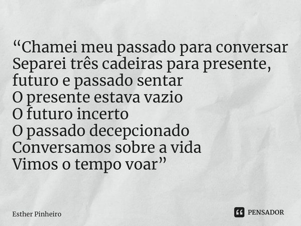 “⁠Chamei meu passado para conversar Separei três cadeiras para presente, futuro e passado sentar O presente estava vazio O futuro incerto O passado decepcionado... Frase de Esther Pinheiro.