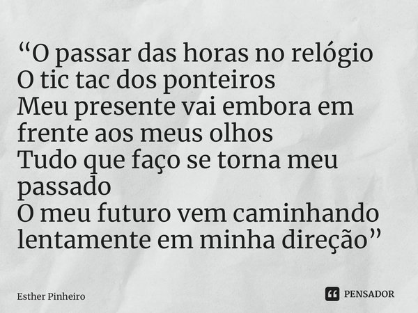 “⁠O passar das horas no relógio O tic tac dos ponteiros Meu presente vai embora em frente aos meus olhos Tudo que faço se torna meu passado O meu futuro vem cam... Frase de Esther Pinheiro.