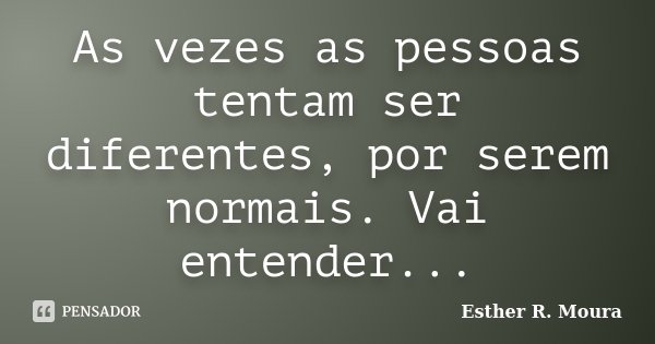 As vezes as pessoas tentam ser diferentes, por serem normais. Vai entender...... Frase de Esther R. Moura.