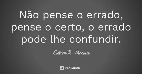 Não pense o errado, pense o certo, o errado pode lhe confundir.... Frase de Esther R. Moura.