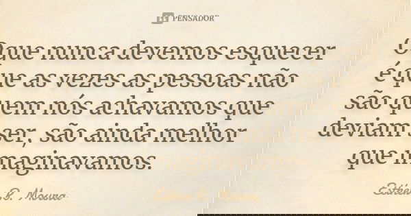 Oque nunca devemos esquecer é que as vezes as pessoas não são quem nós achavamos que deviam ser, são ainda melhor que imaginavamos.... Frase de Esther R. Moura.