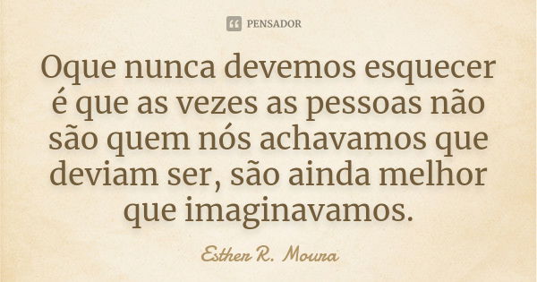 Oque nunca devemos esquecer é que as vezes as pessoas não são quem nós achavamos que deviam ser, são ainda melhor que imaginavamos.... Frase de Esther R. Moura.