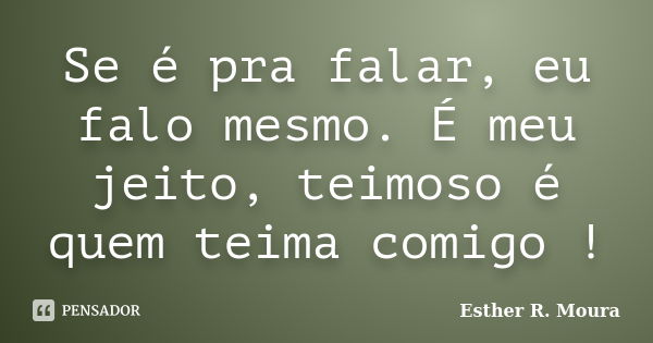 Se é pra falar, eu falo mesmo. É meu jeito, teimoso é quem teima comigo !... Frase de Esther R. Moura.