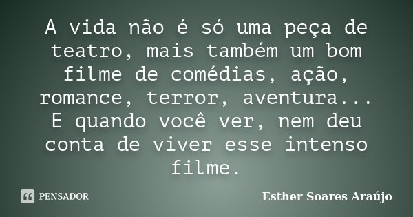 A vida não é só uma peça de teatro, mais também um bom filme de comédias, ação, romance, terror, aventura... E quando você ver, nem deu conta de viver esse inte... Frase de Esther Soares Araújo.