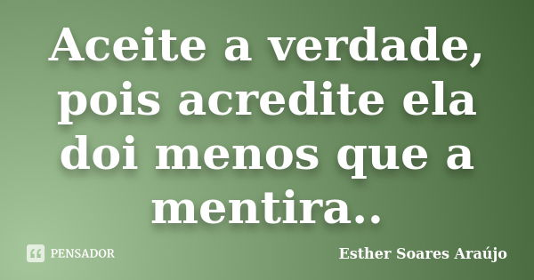 Aceite a verdade, pois acredite ela doi menos que a mentira..... Frase de Esther Soares Araújo.