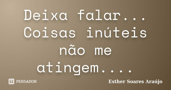 Deixa falar... Coisas inúteis não me atingem....... Frase de Esther Soares Araújo.